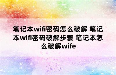 笔记本wifi密码怎么破解 笔记本wifi密码破解步骤 笔记本怎么破解wife